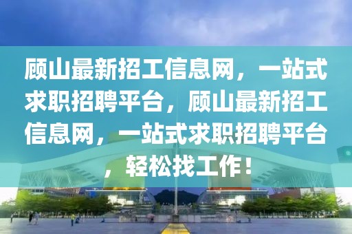 顾山最新招工信息网，一站式求职招聘平台，顾山最新招工信息网，一站式求职招聘平台，轻松找工作！