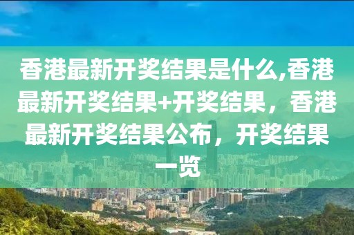 香港最新开奖结果是什么,香港最新开奖结果+开奖结果，香港最新开奖结果公布，开奖结果一览