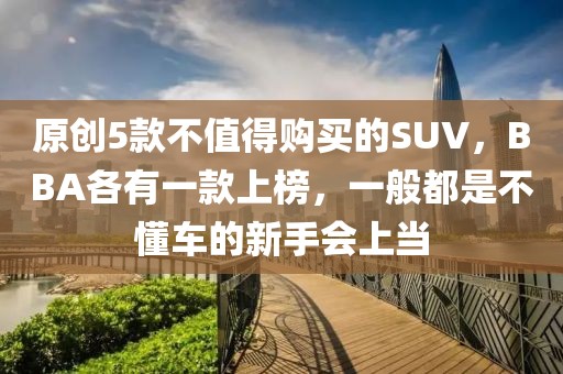 原创5款不值得购买的SUV，BBA各有一款上榜，一般都是不懂车的新手会上当