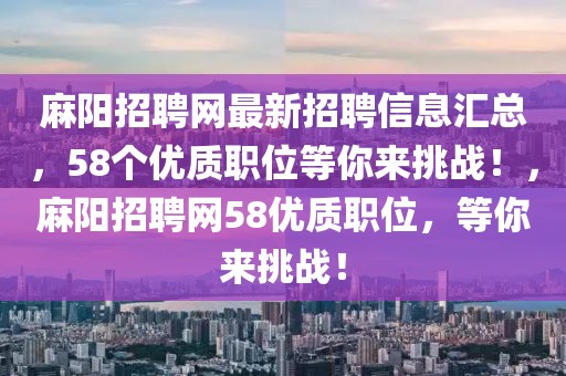 麻阳招聘网最新招聘信息汇总，58个优质职位等你来挑战！，麻阳招聘网58优质职位，等你来挑战！