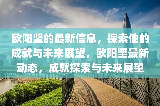 欧阳坚的最新信息，探索他的成就与未来展望，欧阳坚最新动态，成就探索与未来展望