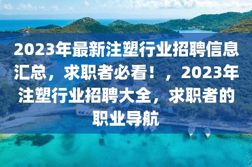 2023年最新注塑行业招聘信息汇总，求职者必看！，2023年注塑行业招聘大全，求职者的职业导航