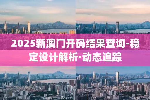 2025新澳门开码结果查询-稳定设计解析·动态追踪