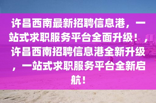 许昌西南最新招聘信息港，一站式求职服务平台全面升级！，许昌西南招聘信息港全新升级，一站式求职服务平台全新启航！