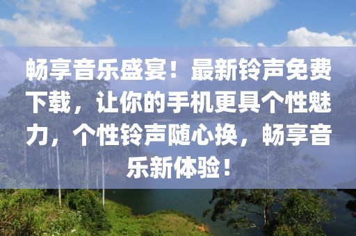 畅享音乐盛宴！最新铃声免费下载，让你的手机更具个性魅力，个性铃声随心换，畅享音乐新体验！