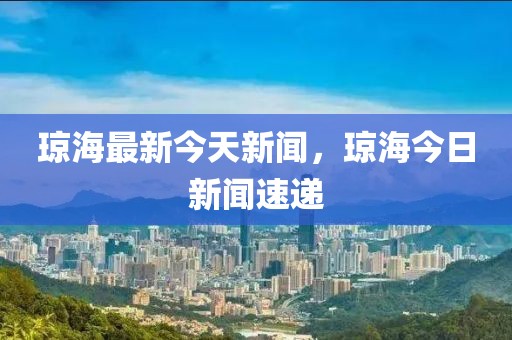 琼海最新今天新闻，琼海今日新闻速递