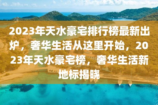 2023年天水豪宅排行榜最新出炉，奢华生活从这里开始，2023年天水豪宅榜，奢华生活新地标揭晓