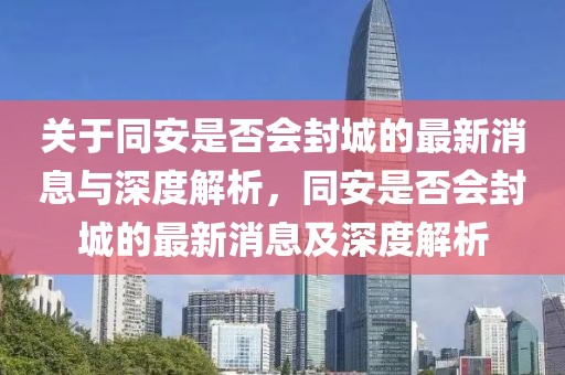 关于同安是否会封城的最新消息与深度解析，同安是否会封城的最新消息及深度解析