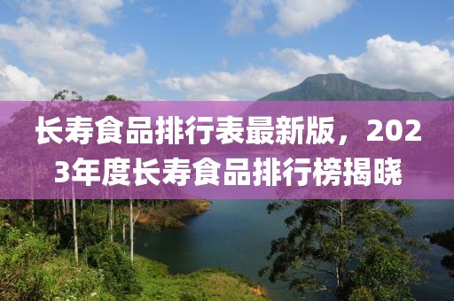 长寿食品排行表最新版，2023年度长寿食品排行榜揭晓