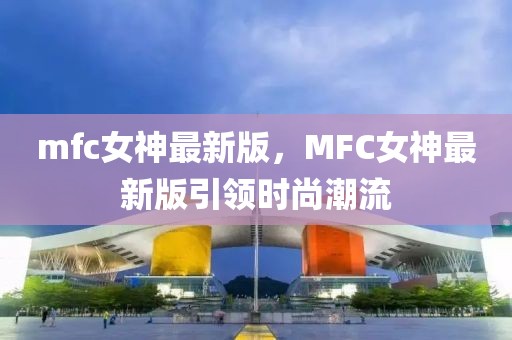 mfc女神最新版，MFC女神最新版引领时尚潮流