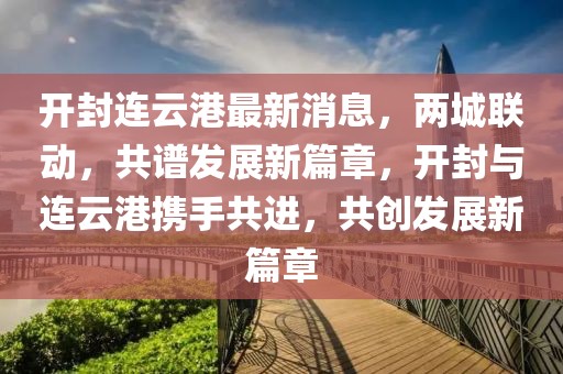 开封连云港最新消息，两城联动，共谱发展新篇章，开封与连云港携手共进，共创发展新篇章