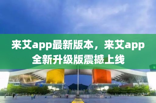 来艾app最新版本，来艾app全新升级版震撼上线