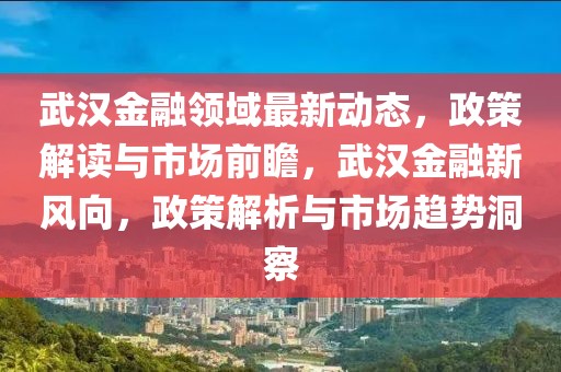 武汉金融领域最新动态，政策解读与市场前瞻，武汉金融新风向，政策解析与市场趋势洞察