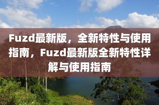 Fuzd最新版，全新特性与使用指南，Fuzd最新版全新特性详解与使用指南