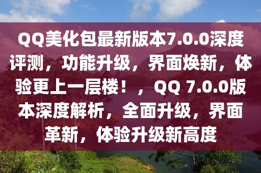 QQ美化包最新版本7.0.0深度评测，功能升级，界面焕新，体验更上一层楼！，QQ 7.0.0版本深度解析，全面升级，界面革新，体验升级新高度