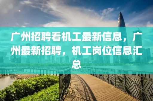 广州招聘看机工最新信息，广州最新招聘，机工岗位信息汇总