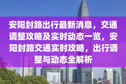 安阳封路出行最新消息，交通调整攻略及实时动态一览，安阳封路交通实时攻略，出行调整与动态全解析