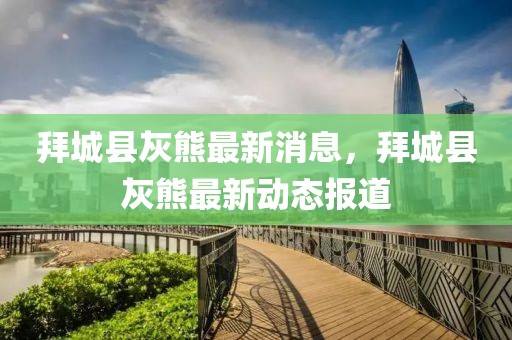 拜城县灰熊最新消息，拜城县灰熊最新动态报道