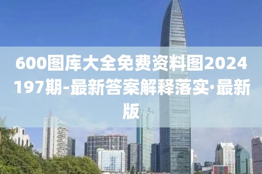 600图库大全免费资料图2024197期-最新答案解释落实·最新版