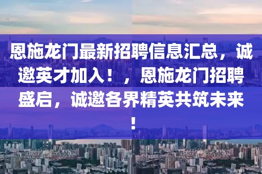 恩施龙门最新招聘信息汇总，诚邀英才加入！，恩施龙门招聘盛启，诚邀各界精英共筑未来！