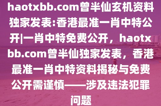 haotxbb.com曾半仙玄机资料独家发表:香港最准一肖中特公开|一肖中特免费公开，haotxbb.com曾半仙独家发表，香港最准一肖中特资料揭秘与免费公开需谨慎——涉及违法犯罪问题