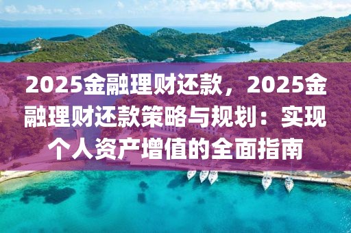 2025金融理财还款，2025金融理财还款策略与规划：实现个人资产增值的全面指南