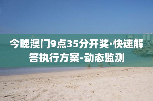 今晚澳门9点35分开奖·快速解答执行方案-动态监测