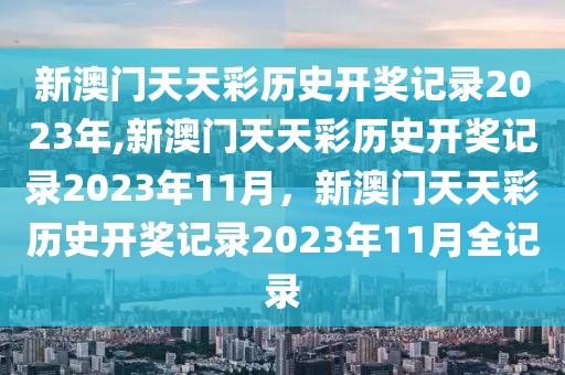 新澳门天天彩历史开奖记录2023年,新澳门天天彩历史开奖记录2023年11月，新澳门天天彩历史开奖记录2023年11月全记录