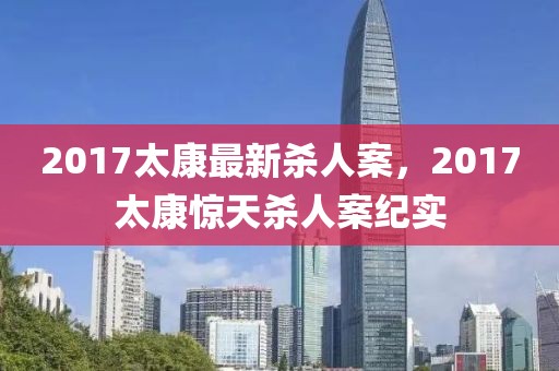 2017太康最新杀人案，2017太康惊天杀人案纪实