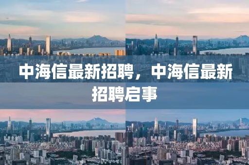 中海信最新招聘，中海信最新招聘启事