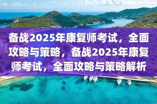 备战2025年康复师考试，全面攻略与策略，备战2025年康复师考试，全面攻略与策略解析