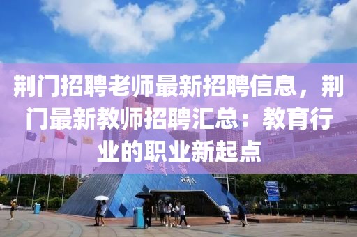 荆门招聘老师最新招聘信息，荆门最新教师招聘汇总：教育行业的职业新起点