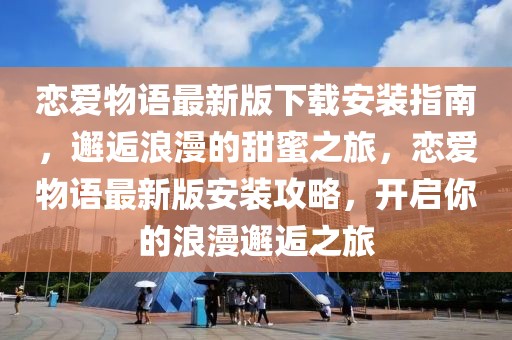 恋爱物语最新版下载安装指南，邂逅浪漫的甜蜜之旅，恋爱物语最新版安装攻略，开启你的浪漫邂逅之旅