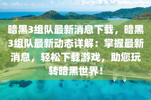 暗黑3组队最新消息下载，暗黑3组队最新动态详解：掌握最新消息，轻松下载游戏，助您玩转暗黑世界！