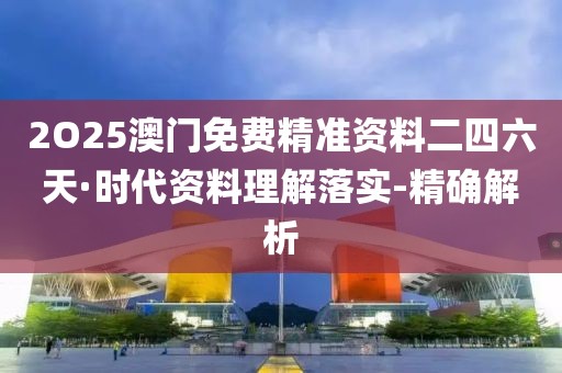 2O25澳门免费精准资料二四六天·时代资料理解落实-精确解析