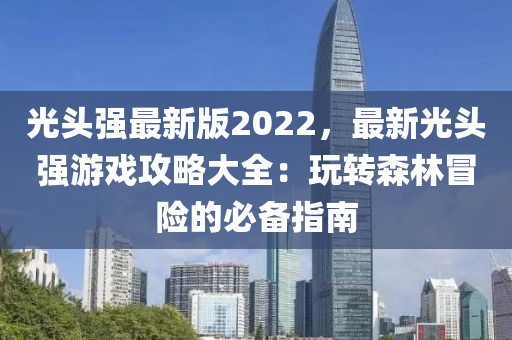 光头强最新版2022，最新光头强游戏攻略大全：玩转森林冒险的必备指南