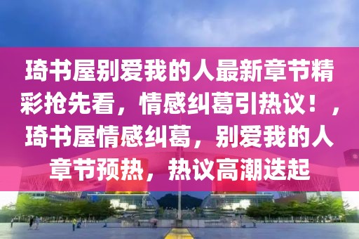 琦书屋别爱我的人最新章节精彩抢先看，情感纠葛引热议！，琦书屋情感纠葛，别爱我的人章节预热，热议高潮迭起