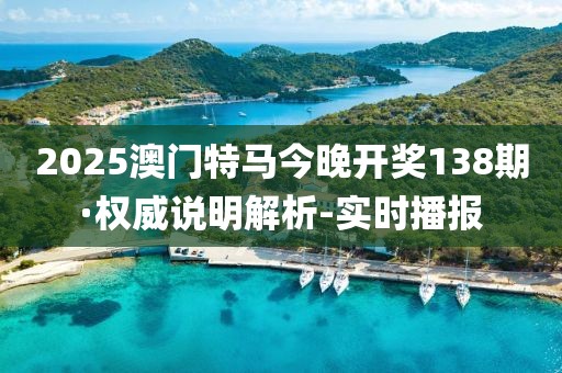 2025澳门特马今晚开奖138期·权威说明解析-实时播报