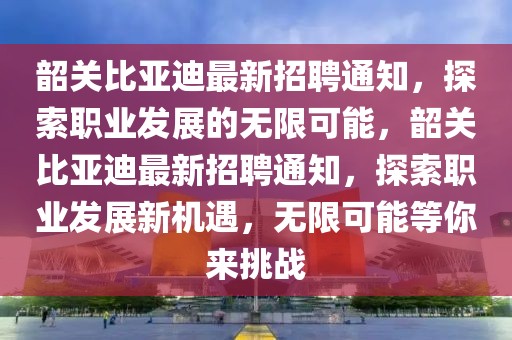 韶关比亚迪最新招聘通知，探索职业发展的无限可能，韶关比亚迪最新招聘通知，探索职业发展新机遇，无限可能等你来挑战