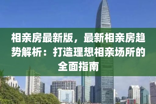 相亲房最新版，最新相亲房趋势解析：打造理想相亲场所的全面指南