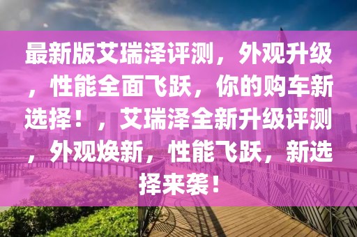 最新版艾瑞泽评测，外观升级，性能全面飞跃，你的购车新选择！，艾瑞泽全新升级评测，外观焕新，性能飞跃，新选择来袭！