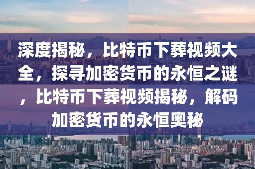 深度揭秘，比特币下葬视频大全，探寻加密货币的永恒之谜，比特币下葬视频揭秘，解码加密货币的永恒奥秘