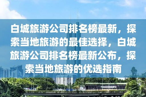 白城旅游公司排名榜最新，探索当地旅游的最佳选择，白城旅游公司排名榜最新公布，探索当地旅游的优选指南