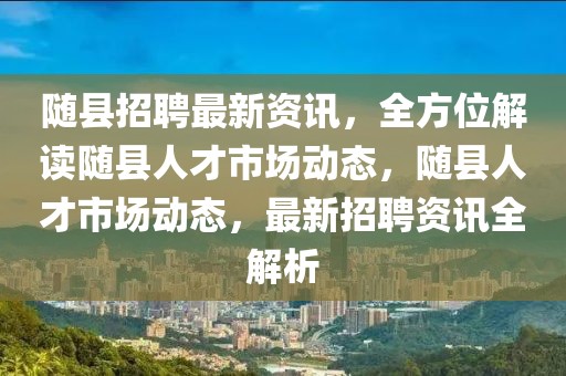 随县招聘最新资讯，全方位解读随县人才市场动态，随县人才市场动态，最新招聘资讯全解析