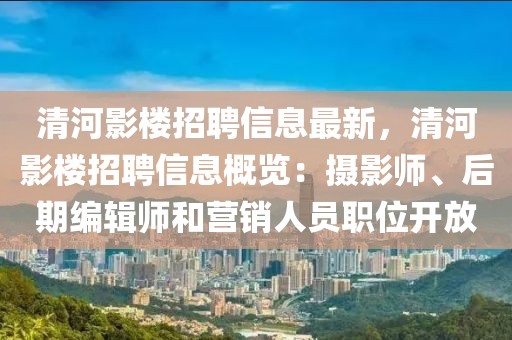 清河影楼招聘信息最新，清河影楼招聘信息概览：摄影师、后期编辑师和营销人员职位开放