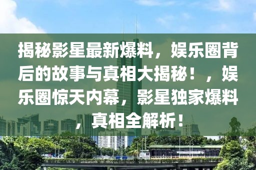 揭秘影星最新爆料，娱乐圈背后的故事与真相大揭秘！，娱乐圈惊天内幕，影星独家爆料，真相全解析！