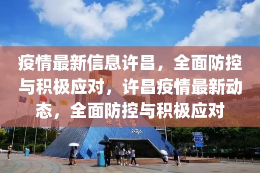 疫情最新信息许昌，全面防控与积极应对，许昌疫情最新动态，全面防控与积极应对