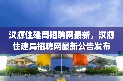 汉源住建局招聘网最新，汉源住建局招聘网最新公告发布