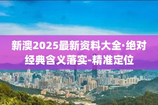 新澳2025最新资料大全·绝对经典含义落实-精准定位