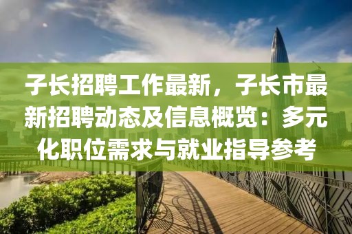 子长招聘工作最新，子长市最新招聘动态及信息概览：多元化职位需求与就业指导参考